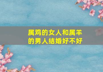 属鸡的女人和属羊的男人结婚好不好