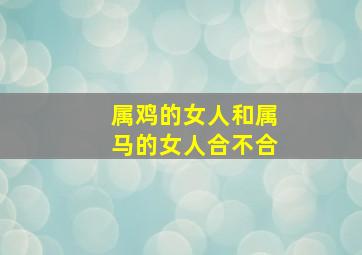 属鸡的女人和属马的女人合不合