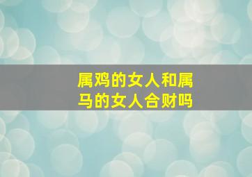 属鸡的女人和属马的女人合财吗