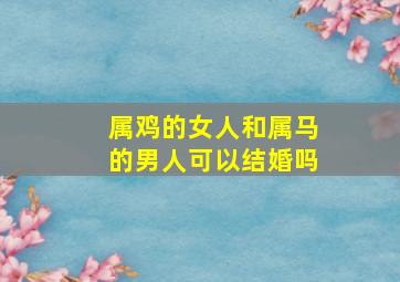 属鸡的女人和属马的男人可以结婚吗