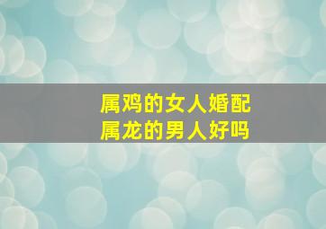 属鸡的女人婚配属龙的男人好吗