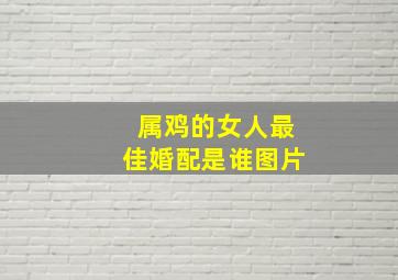 属鸡的女人最佳婚配是谁图片