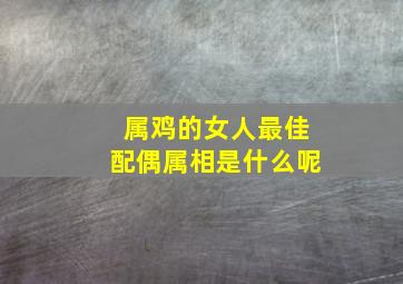 属鸡的女人最佳配偶属相是什么呢