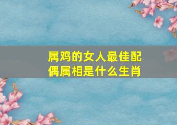 属鸡的女人最佳配偶属相是什么生肖