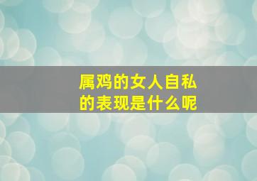 属鸡的女人自私的表现是什么呢