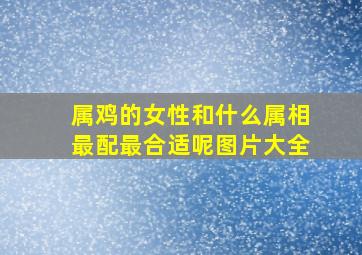 属鸡的女性和什么属相最配最合适呢图片大全