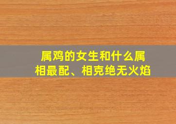 属鸡的女生和什么属相最配、相克绝无火焰