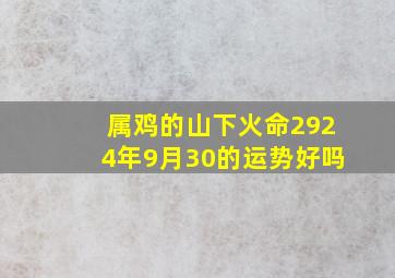 属鸡的山下火命2924年9月30的运势好吗