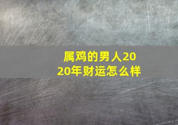 属鸡的男人2020年财运怎么样