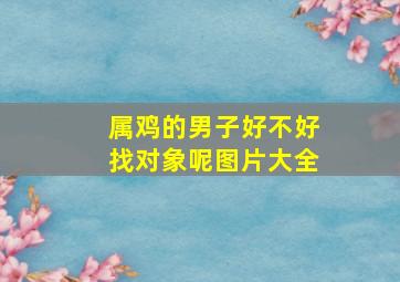 属鸡的男子好不好找对象呢图片大全