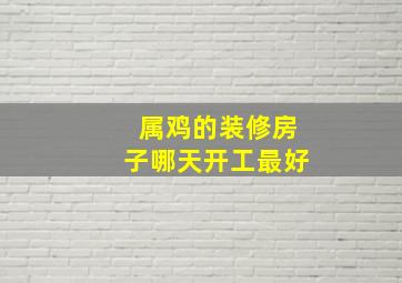 属鸡的装修房子哪天开工最好