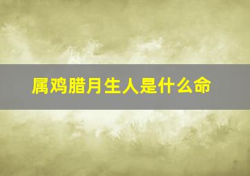 属鸡腊月生人是什么命