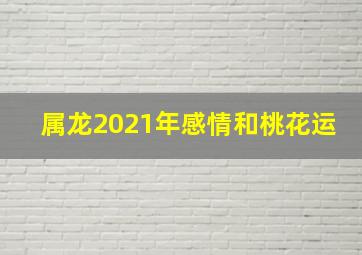 属龙2021年感情和桃花运