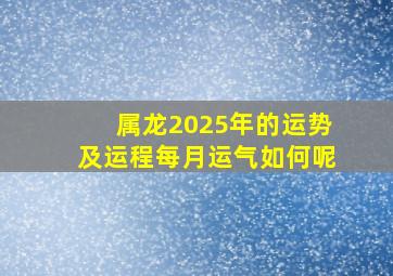 属龙2025年的运势及运程每月运气如何呢