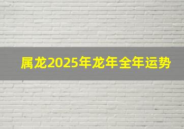 属龙2025年龙年全年运势