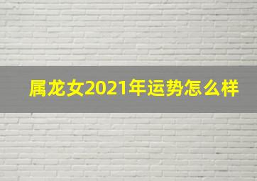 属龙女2021年运势怎么样