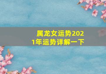 属龙女运势2021年运势详解一下