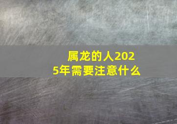 属龙的人2025年需要注意什么