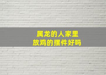 属龙的人家里放鸡的摆件好吗