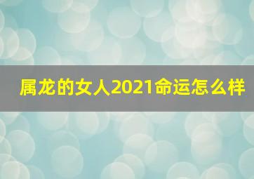 属龙的女人2021命运怎么样