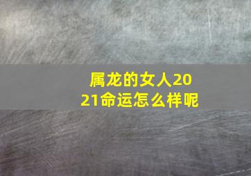 属龙的女人2021命运怎么样呢