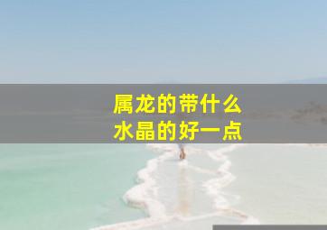 属龙的带什么水晶的好一点