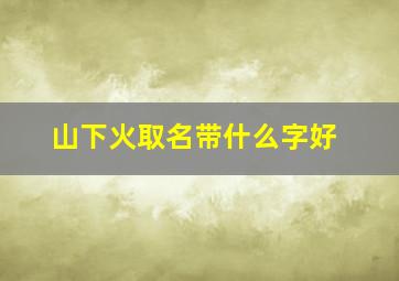 山下火取名带什么字好