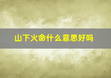 山下火命什么意思好吗