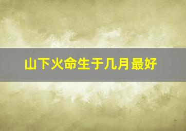 山下火命生于几月最好