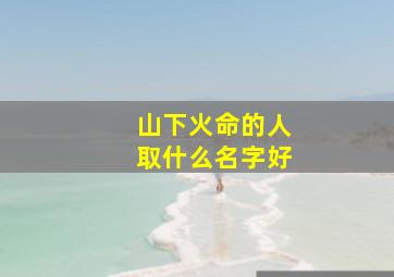 山下火命的人取什么名字好