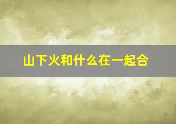 山下火和什么在一起合