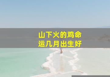 山下火的鸡命运几月出生好