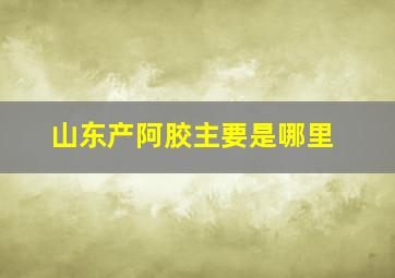 山东产阿胶主要是哪里