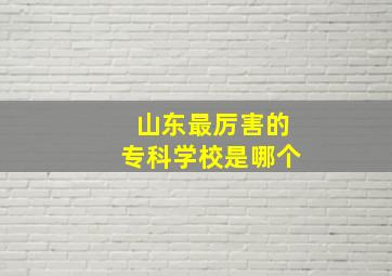 山东最厉害的专科学校是哪个