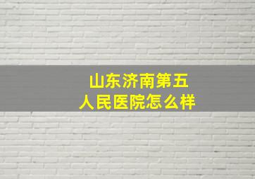 山东济南第五人民医院怎么样