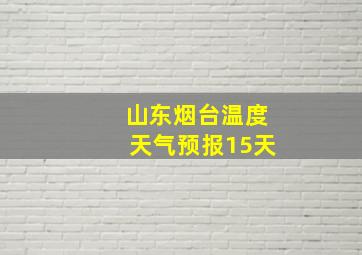 山东烟台温度天气预报15天