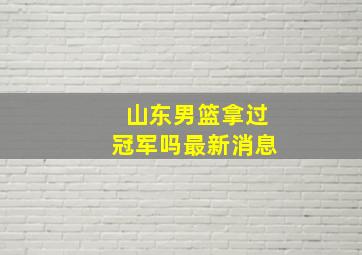 山东男篮拿过冠军吗最新消息