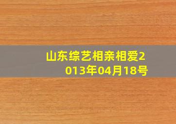 山东综艺相亲相爱2013年04月18号