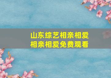 山东综艺相亲相爱相亲相爱免费观看