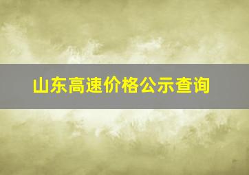 山东高速价格公示查询