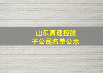 山东高速控股子公司名单公示