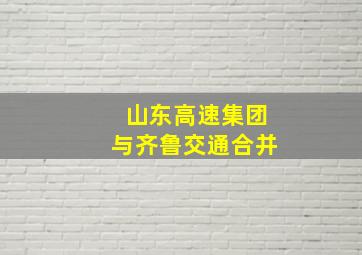 山东高速集团与齐鲁交通合并