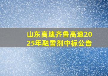 山东高速齐鲁高速2025年融雪剂中标公告