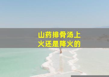 山药排骨汤上火还是降火的