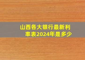 山西各大银行最新利率表2024年是多少