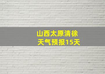 山西太原清徐天气预报15天