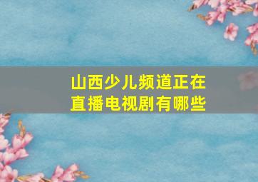 山西少儿频道正在直播电视剧有哪些