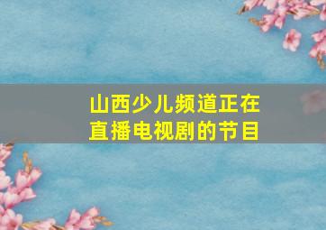 山西少儿频道正在直播电视剧的节目