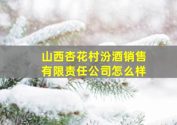 山西杏花村汾酒销售有限责任公司怎么样