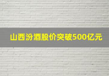 山西汾酒股价突破500亿元